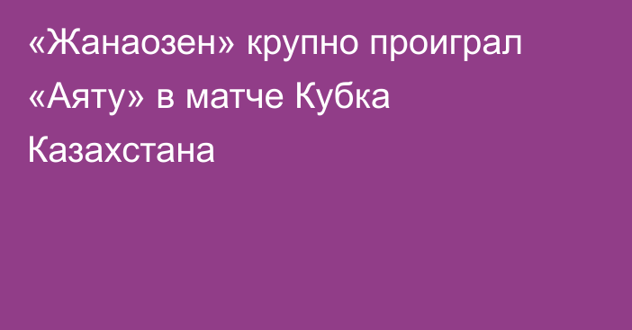 «Жанаозен» крупно проиграл «Аяту» в матче Кубка Казахстана