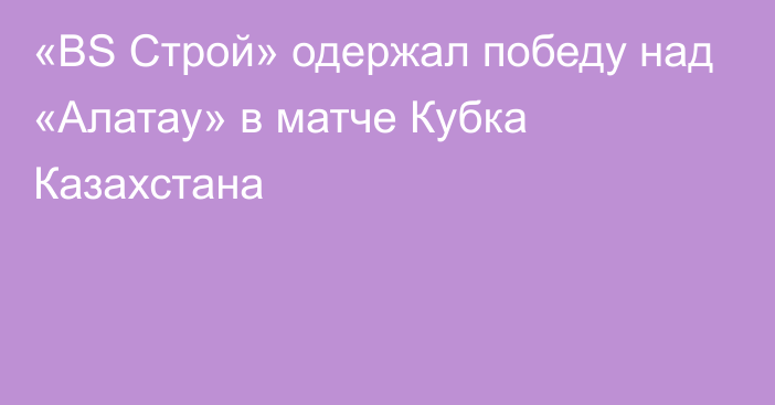 «BS Строй» одержал победу над «Алатау» в матче Кубка Казахстана