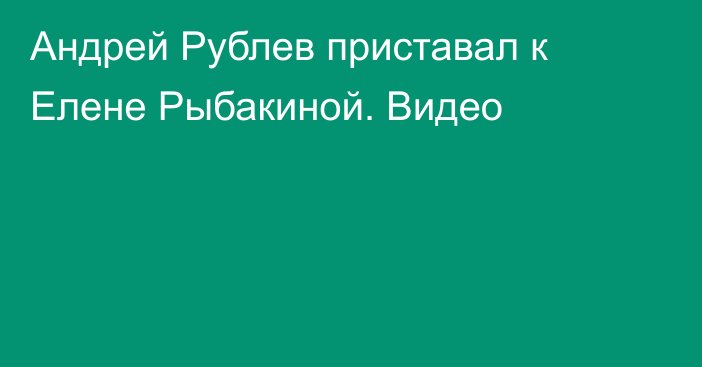 Андрей Рублев приставал к Елене Рыбакиной. Видео