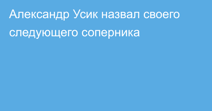 Александр Усик назвал своего следующего соперника