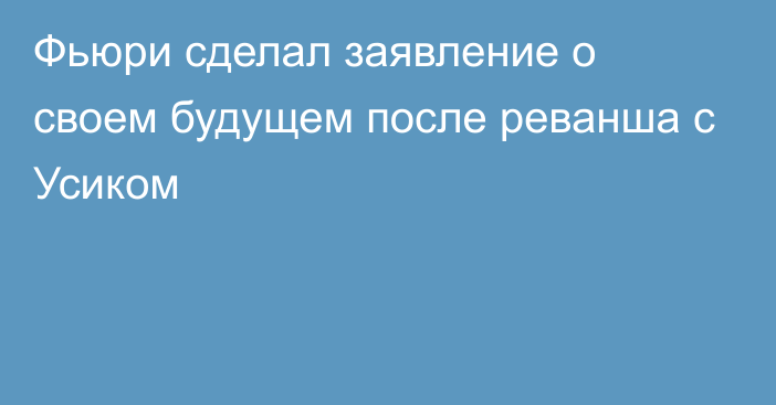 Фьюри сделал заявление о своем будущем после реванша с Усиком