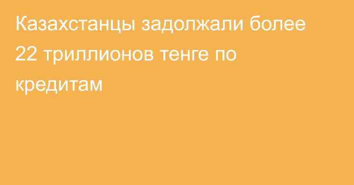 Казахстанцы задолжали более 22 триллионов тенге по кредитам