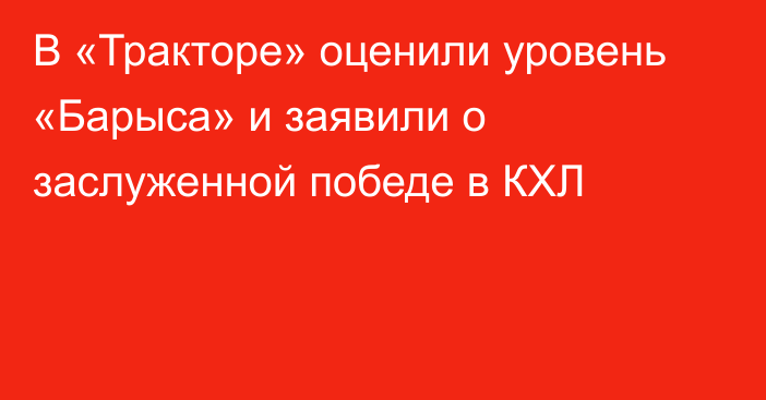 В «Тракторе» оценили уровень «Барыса» и заявили о заслуженной победе в КХЛ