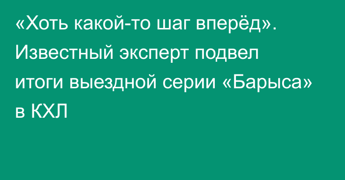 «Хоть какой-то шаг вперёд». Известный эксперт подвел итоги выездной серии «Барыса» в КХЛ