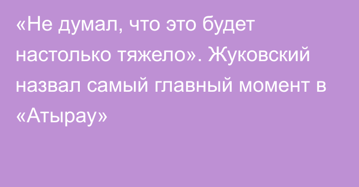 «Не думал, что это будет настолько тяжело». Жуковский назвал самый главный момент в «Атырау»