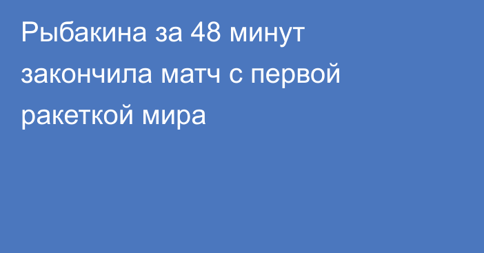 Рыбакина за 48 минут закончила матч с первой ракеткой мира