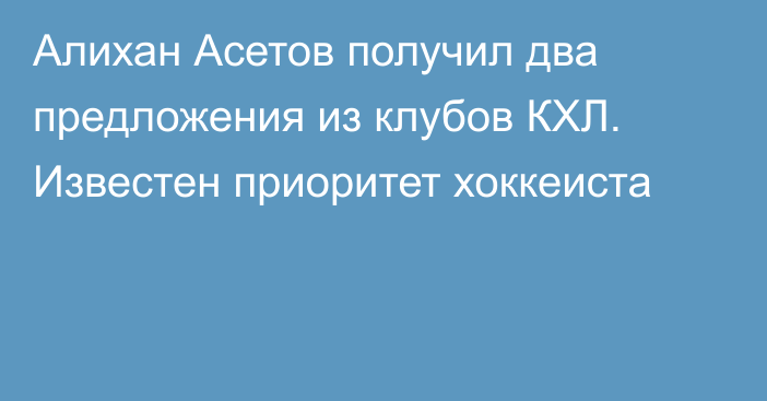 Алихан Асетов получил два предложения из клубов КХЛ. Известен приоритет хоккеиста