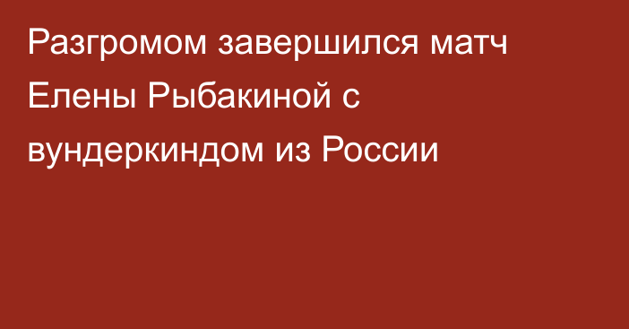 Разгромом завершился матч Елены Рыбакиной с вундеркиндом из России