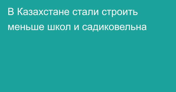 В Казахстане стали строить меньше школ и садиковельна