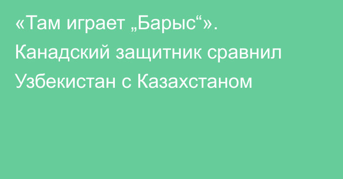 «Там играет „Барыс“». Канадский защитник сравнил Узбекистан с Казахстаном