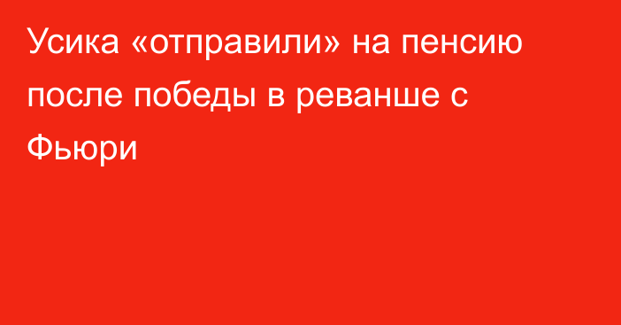 Усика «отправили» на пенсию после победы в реванше с Фьюри