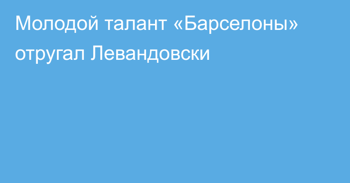 Молодой талант «Барселоны» отругал Левандовски