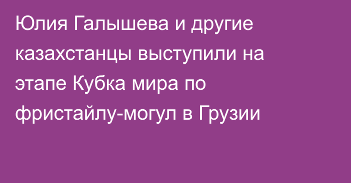 Юлия Галышева и другие казахстанцы выступили на этапе Кубка мира по фристайлу-могул в Грузии