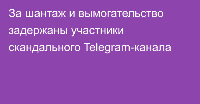 За шантаж и вымогательство задержаны участники скандального Telegram-канала