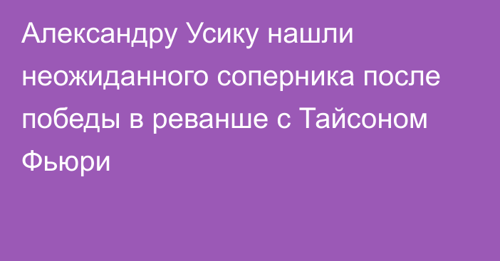 Александру Усику нашли неожиданного соперника после победы в реванше с Тайсоном Фьюри