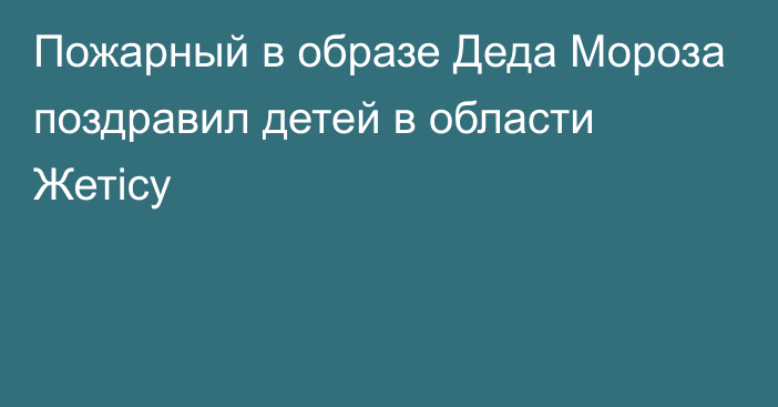 Пожарный в образе Деда Мороза поздравил детей в области Жетicу