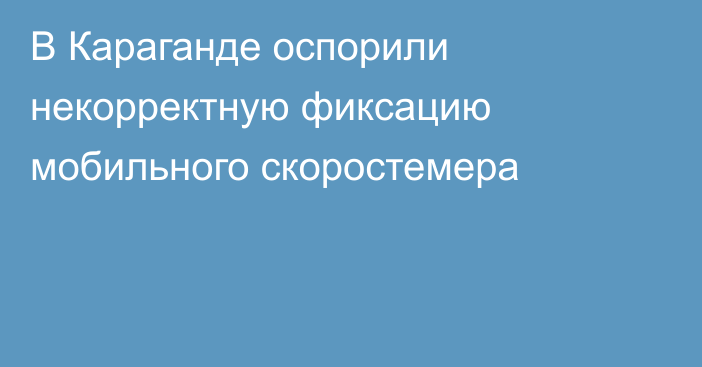 В Караганде оспорили некорректную фиксацию мобильного скоростемера