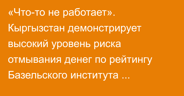 «Что-то не работает». Кыргызстан демонстрирует высокий уровень риска отмывания денег по рейтингу Базельского института управления 