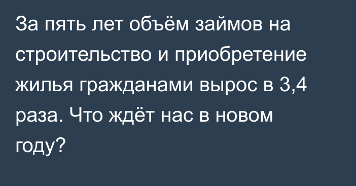 За пять лет объём займов на строительство и приобретение жилья гражданами вырос в 3,4 раза. Что ждёт нас в новом году?