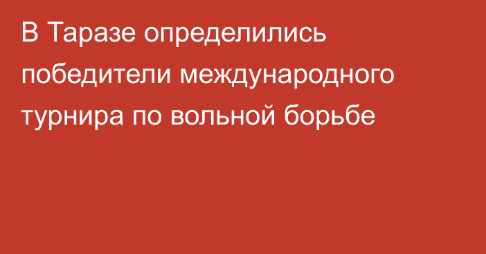 В Таразе определились победители международного турнира по вольной борьбе