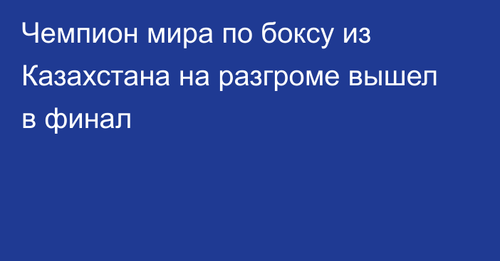 Чемпион мира по боксу из Казахстана на разгроме вышел в финал