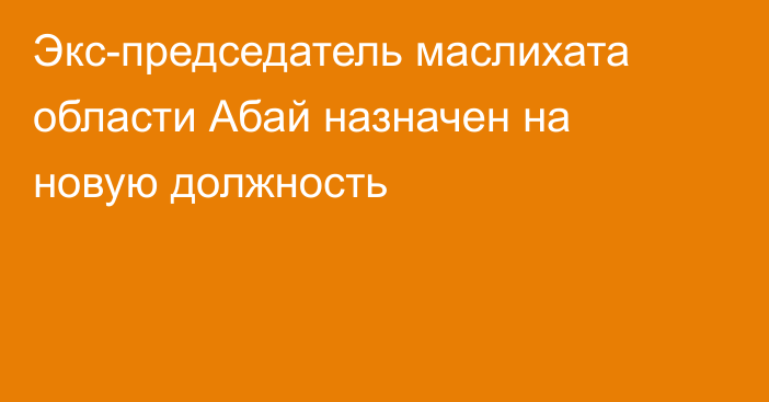 Экс-председатель маслихата области Абай назначен на новую должность