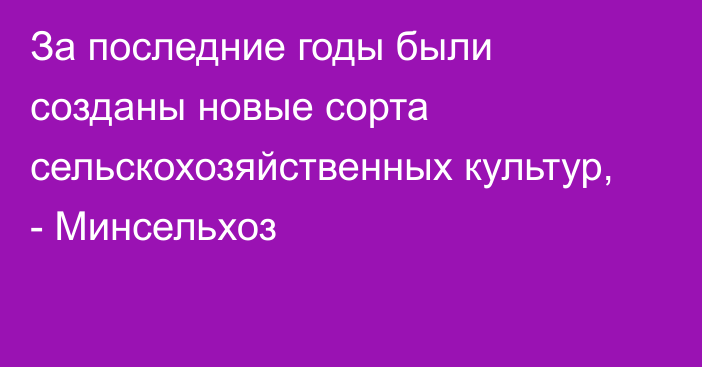 За последние годы были созданы новые сорта сельскохозяйственных культур, - Минсельхоз 