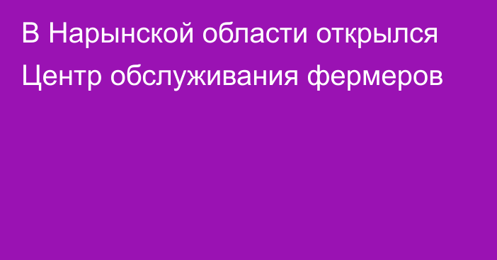 В Нарынской области открылся Центр обслуживания фермеров 