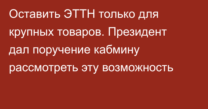 Оставить ЭТТН только для крупных товаров. Президент дал поручение кабмину рассмотреть эту возможность