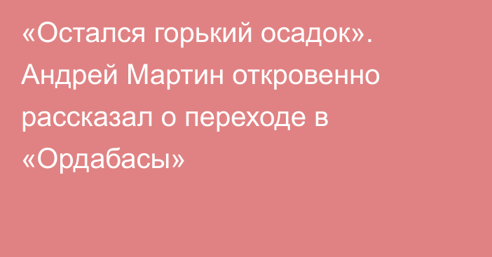 «Остался горький осадок». Андрей Мартин откровенно рассказал о переходе в «Ордабасы»