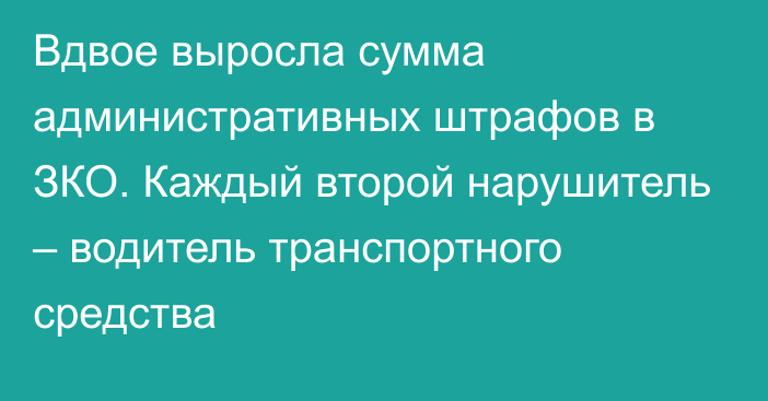 Вдвое выросла сумма административных штрафов в ЗКО. Каждый второй нарушитель – водитель транспортного средства