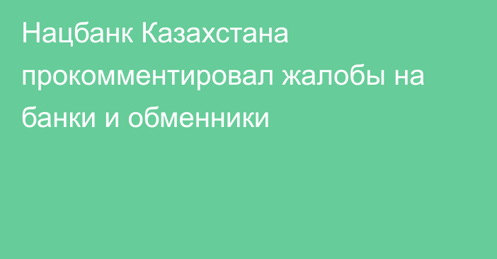 Нацбанк Казахстана прокомментировал жалобы на банки и обменники