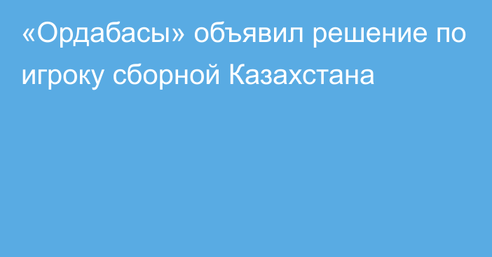 «Ордабасы» объявил решение по игроку сборной Казахстана