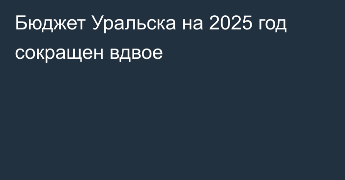 Бюджет Уральска на 2025 год сокращен вдвое