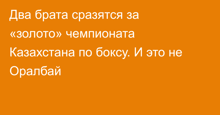 Два брата сразятся за «золото» чемпионата Казахстана по боксу. И это не Оралбай