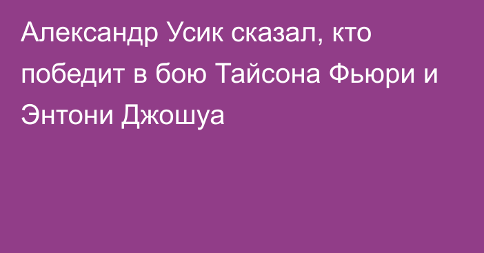 Александр Усик сказал, кто победит в бою Тайсона Фьюри и Энтони Джошуа