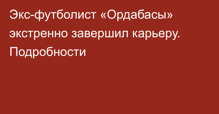 Экс-футболист «Ордабасы» экстренно завершил карьеру. Подробности