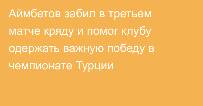 Аймбетов забил в третьем матче кряду и помог клубу одержать важную победу в чемпионате Турции