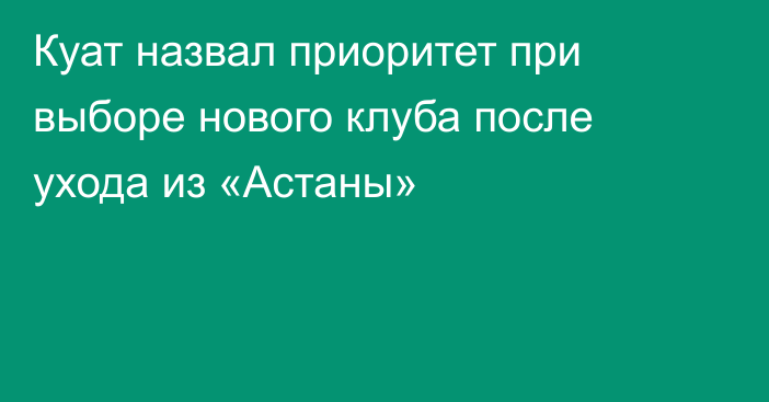 Куат назвал приоритет при выборе нового клуба после ухода из «Астаны»