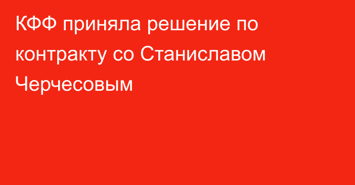 КФФ приняла решение по контракту со Станиславом Черчесовым