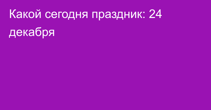 Какой сегодня праздник: 24 декабря