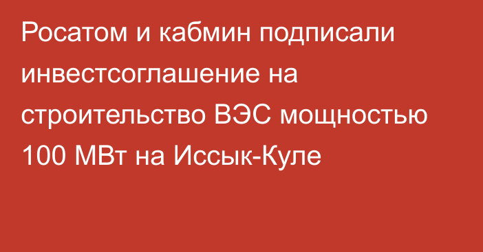 Росатом и кабмин подписали инвестсоглашение на строительство ВЭС мощностью 100 МВт на Иссык-Куле