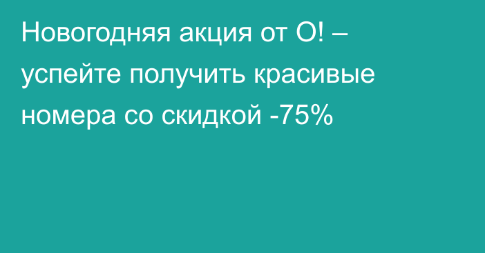 Новогодняя акция от О! – успейте получить красивые номера со скидкой -75%