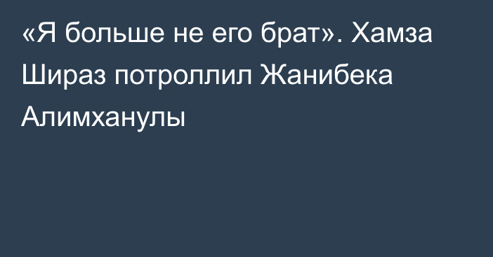 «Я больше не его брат». Хамза Шираз потроллил Жанибека Алимханулы