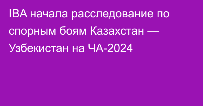 IBA начала расследование по спорным боям Казахстан — Узбекистан на ЧА-2024