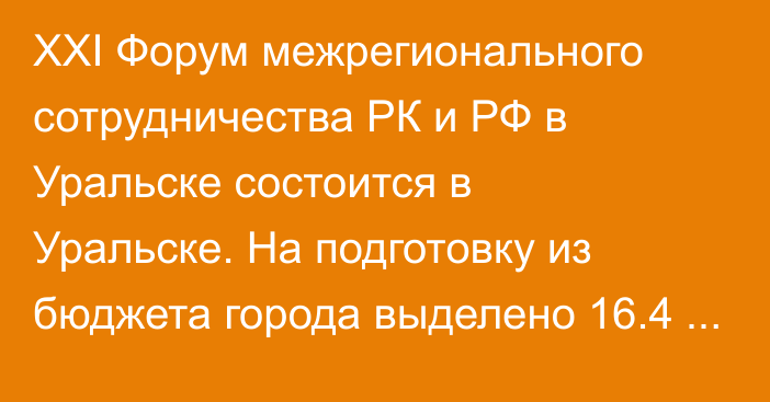 XXI Форум межрегионального сотрудничества РК и РФ в Уральске состоится в Уральске. На подготовку из бюджета города выделено 16.4 млрд тенге