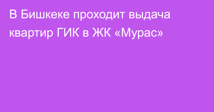 В Бишкеке проходит выдача квартир ГИК в ЖК «Мурас»