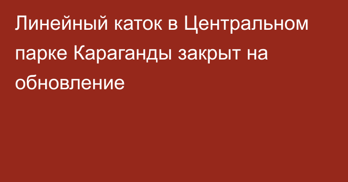 Линейный каток в Центральном парке Караганды закрыт на обновление