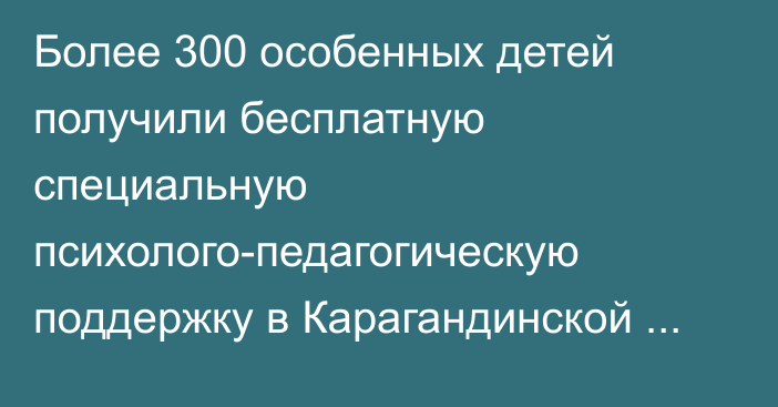 Более 300 особенных детей получили бесплатную специальную психолого-педагогическую поддержку в Карагандинской области