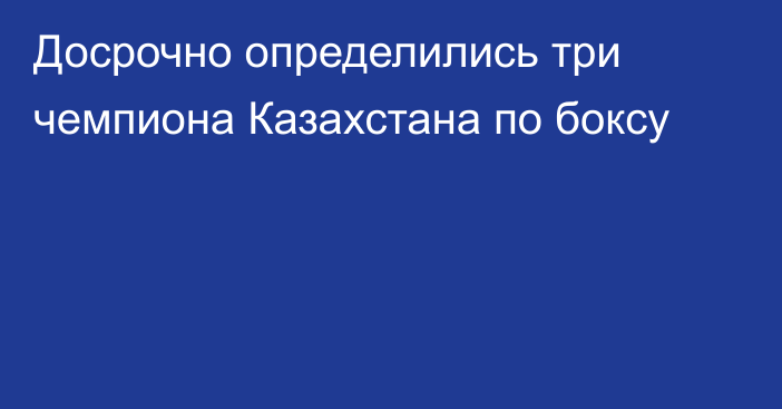 Досрочно определились три чемпиона Казахстана по боксу